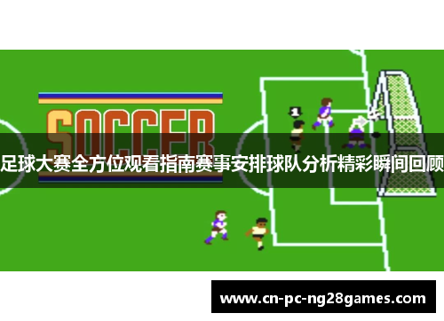 足球大赛全方位观看指南赛事安排球队分析精彩瞬间回顾