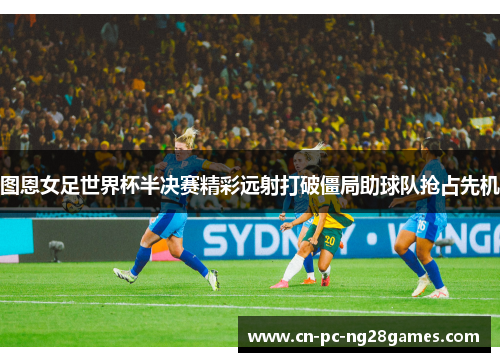 图恩女足世界杯半决赛精彩远射打破僵局助球队抢占先机