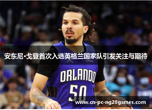 安东尼·戈登首次入选英格兰国家队引发关注与期待