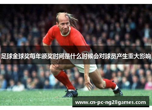 足球金球奖每年颁奖时间是什么时候会对球员产生重大影响 足球金球奖每年颁奖时间是什么时候会对球员产生重大影响