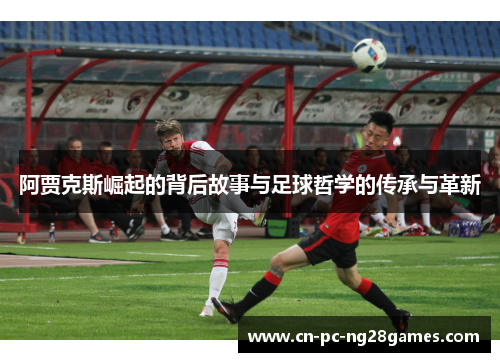 阿贾克斯崛起的背后故事与足球哲学的传承与革新 阿贾克斯崛起的背后故事与足球哲学的传承与革新