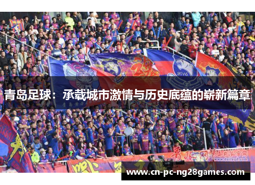 青岛足球:承载城市激情与历史底蕴的崭新篇章 青岛足球:承载城市激情与历史底蕴的崭新篇章