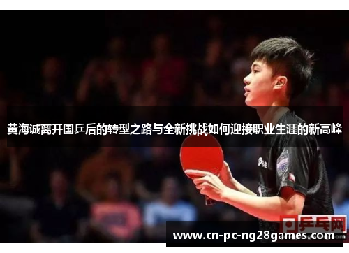 黄海诚离开国乒后的转型之路与全新挑战如何迎接职业生涯的新高峰 黄海诚离开国乒后的转型之路与全新挑战如何迎接职业生涯的新高峰
