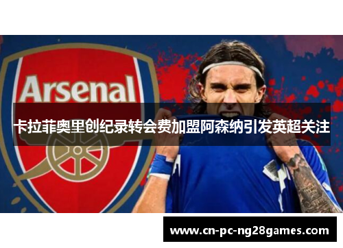 卡拉菲奥里创纪录转会费加盟阿森纳引发英超关注